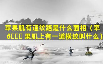 苹果肌有道纹路是什么面相（苹 🐘 果肌上有一道横纹叫什么）